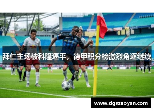 拜仁主场被科隆逼平，德甲积分榜激烈角逐继续