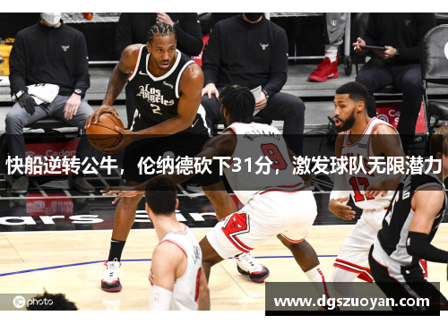快船逆转公牛，伦纳德砍下31分，激发球队无限潜力