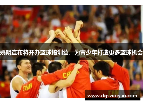 姚明宣布将开办篮球培训营，为青少年打造更多篮球机会